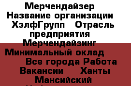 Мерчендайзер › Название организации ­ ХэлфГрупп › Отрасль предприятия ­ Мерчендайзинг › Минимальный оклад ­ 20 000 - Все города Работа » Вакансии   . Ханты-Мансийский,Нефтеюганск г.